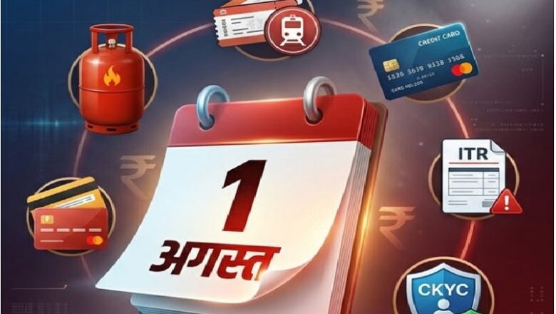 ITR से लेकर LPG-तत्काल टिकट बुकिंग तक…. 1 अगस्त से बदल जाएंगे ये नियम